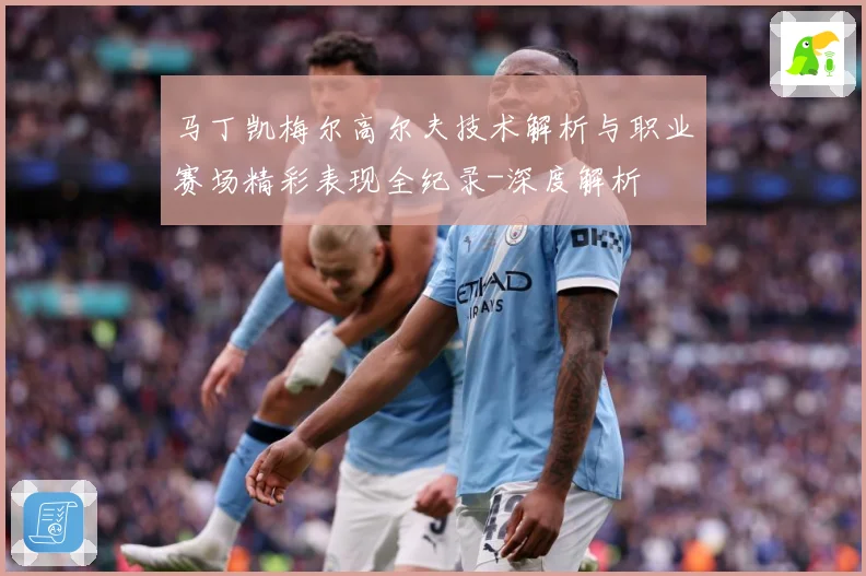 马丁凯梅尔高尔夫技术解析与职业赛场精彩表现全纪录-深度解析