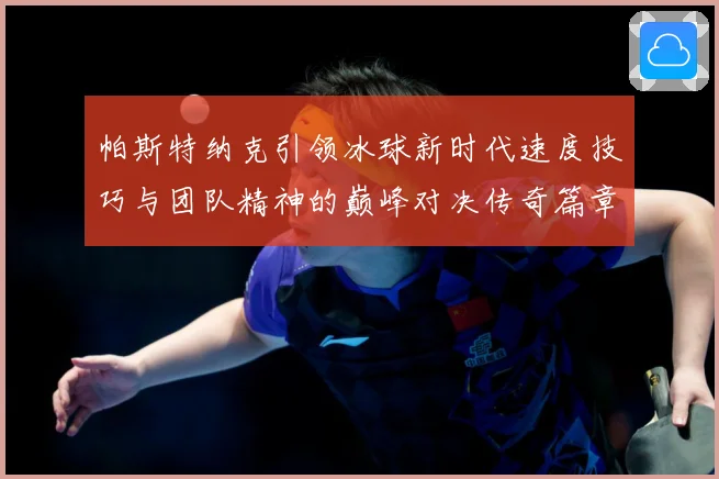 帕斯特纳克引领冰球新时代速度技巧与团队精神的巅峰对决传奇篇章-深度解析