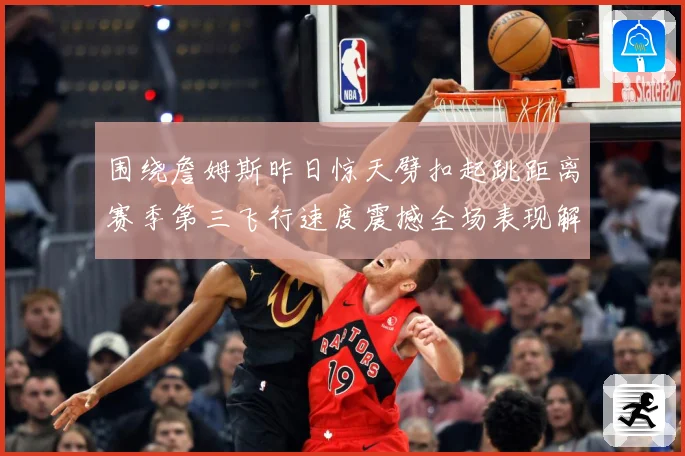 围绕詹姆斯昨日惊天劈扣起跳距离赛季第三飞行速度震撼全场表现解赛场复盘-深度解析