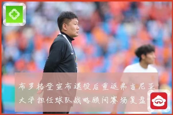 布罗格登宣布退役后重返弗吉尼亚大学担任球队战略顾问赛场复盘-深度解析