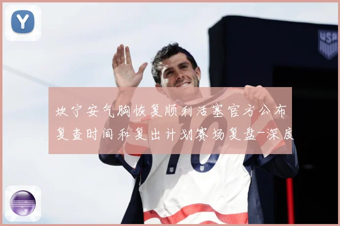 坎宁安气胸恢复顺利活塞官方公布复查时间和复出计划赛场复盘-深度解析