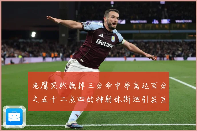 老鹰突然裁掉三分命中率高达百分之五十二点四的神射休斯坦引发巨赛场复盘-深度解析