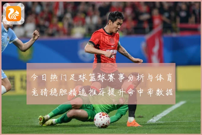 今日热门足球篮球赛事分析与体育竞猜稳胆精选推荐提升命中率数据研判-深度解析