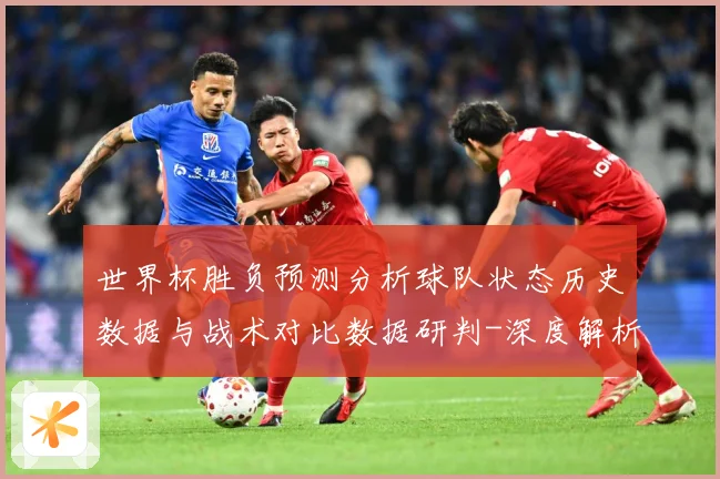 世界杯胜负预测分析球队状态历史数据与战术对比数据研判-深度解析