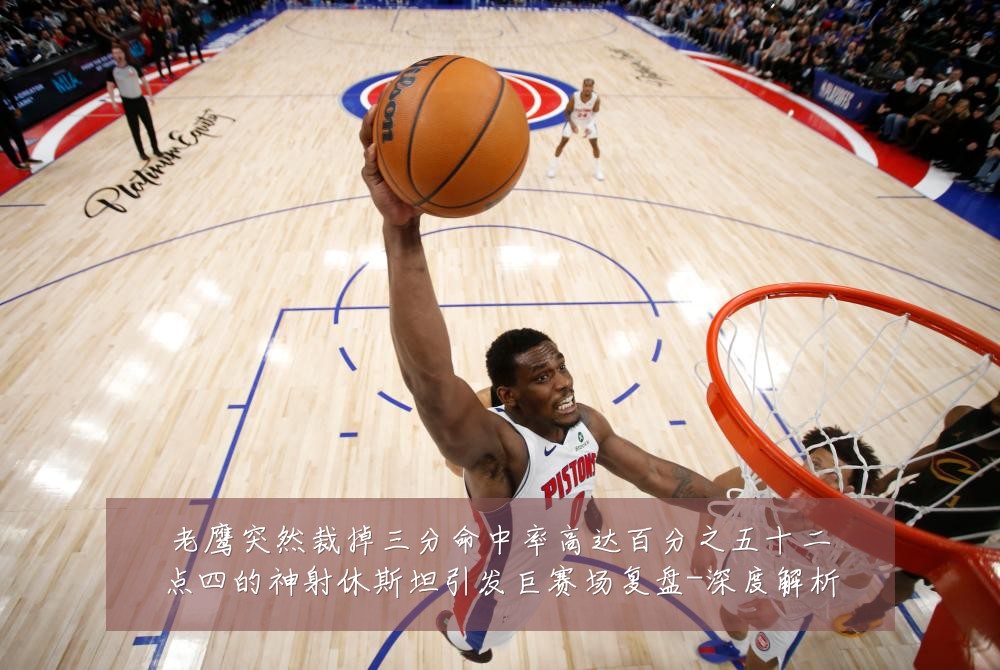 老鹰突然裁掉三分命中率高达百分之五十二点四的神射休斯坦引发巨赛场复盘-深度解析