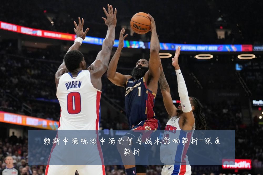 赖斯中场统治中场价值与战术影响解析-深度解析