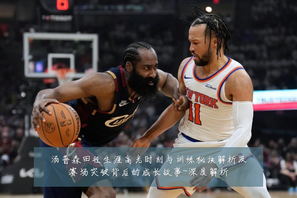汤普森田径生涯高光时刻与训练秘诀解析及赛场突破背后的成长故事-深度解析