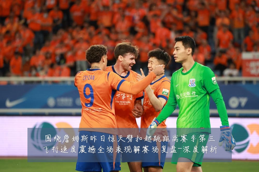 围绕詹姆斯昨日惊天劈扣起跳距离赛季第三飞行速度震撼全场表现解赛场复盘-深度解析