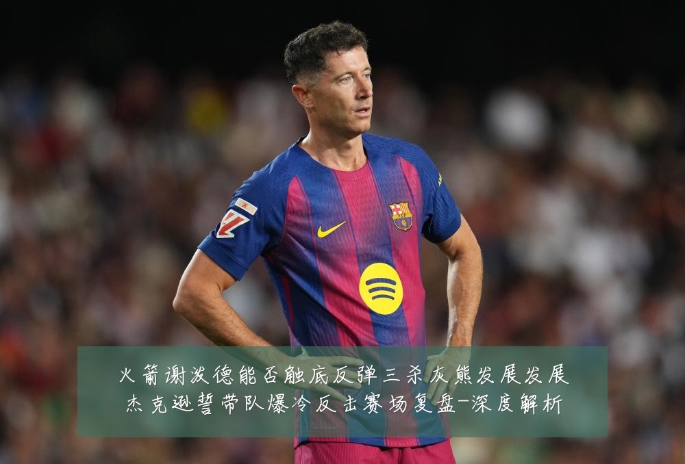 火箭谢泼德能否触底反弹三杀灰熊发展发展杰克逊誓带队爆冷反击赛场复盘-深度解析