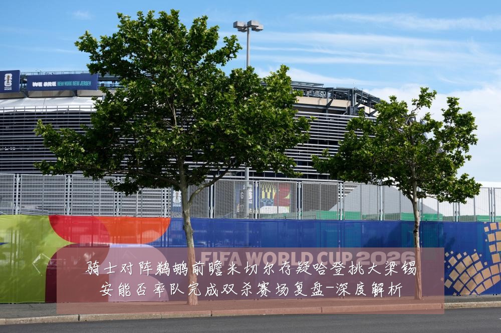 骑士对阵鹈鹕前瞻米切尔存疑哈登挑大梁锡安能否率队完成双杀赛场复盘-深度解析