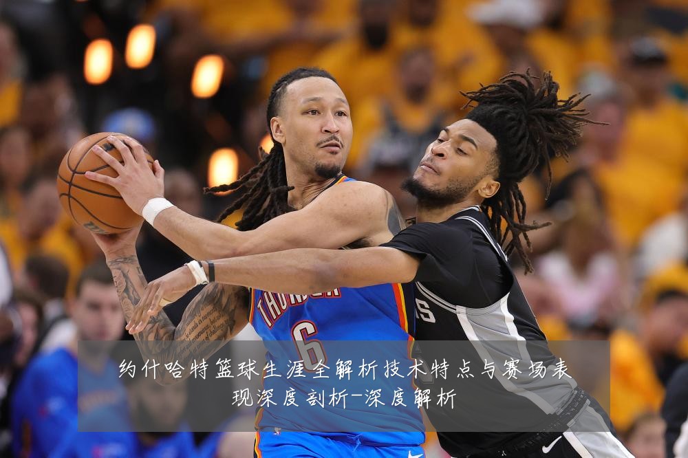 约什哈特篮球生涯全解析技术特点与赛场表现深度剖析-深度解析