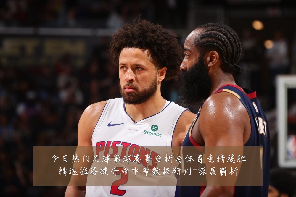 今日热门足球篮球赛事分析与体育竞猜稳胆精选推荐提升命中率数据研判-深度解析