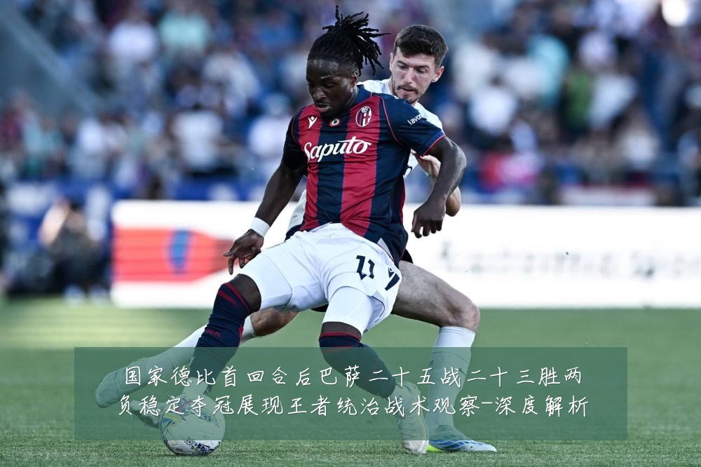 国家德比首回合后巴萨二十五战二十三胜两负稳定夺冠展现王者统治战术观察-深度解析