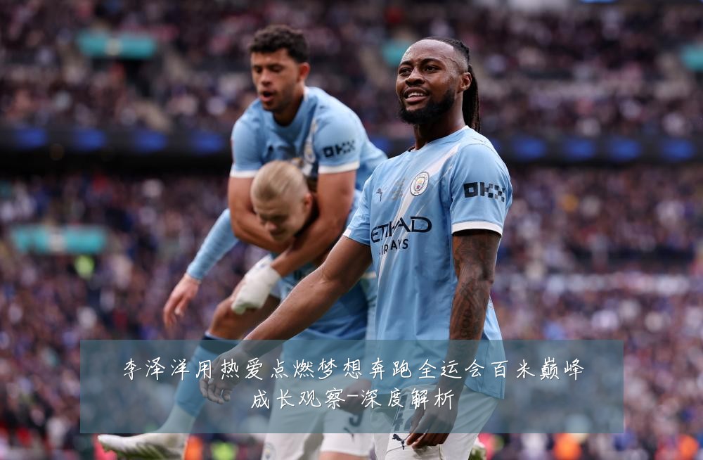 李泽洋用热爱点燃梦想奔跑全运会百米巅峰成长观察-深度解析