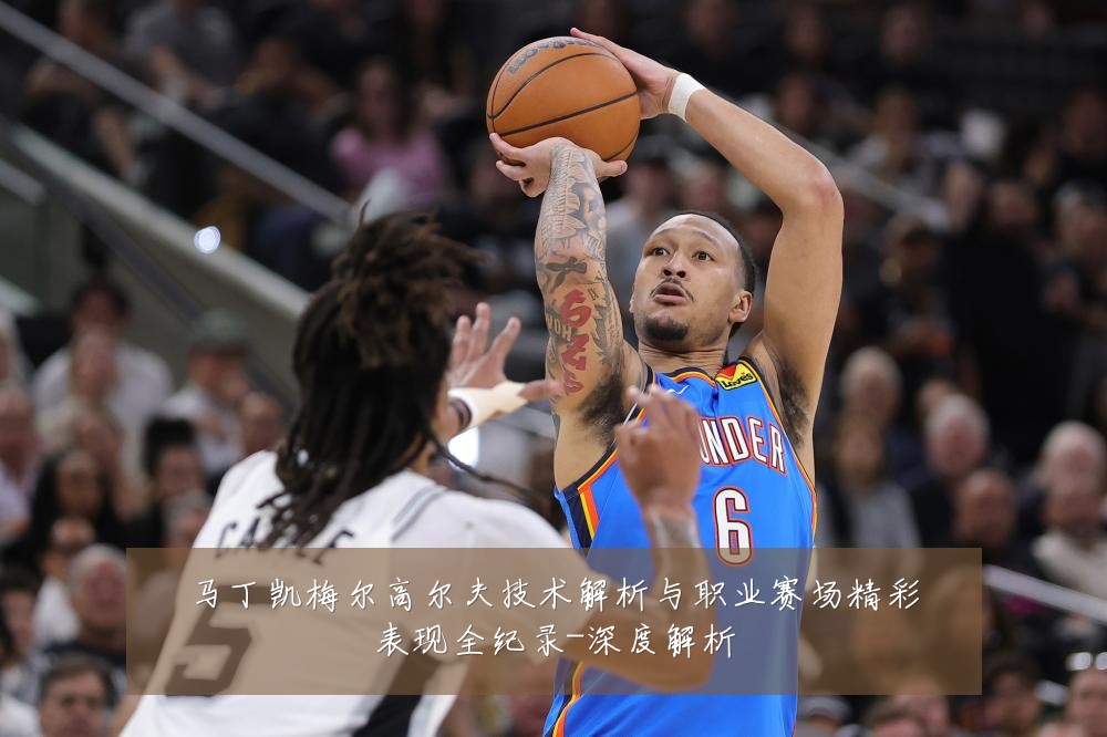 马丁凯梅尔高尔夫技术解析与职业赛场精彩表现全纪录-深度解析